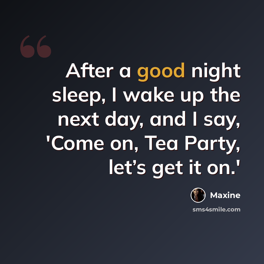 “After a good night sleep, I wake up the next day, and I say, 'Come on, Tea Party, let’s get it on.'” quote by Maxine