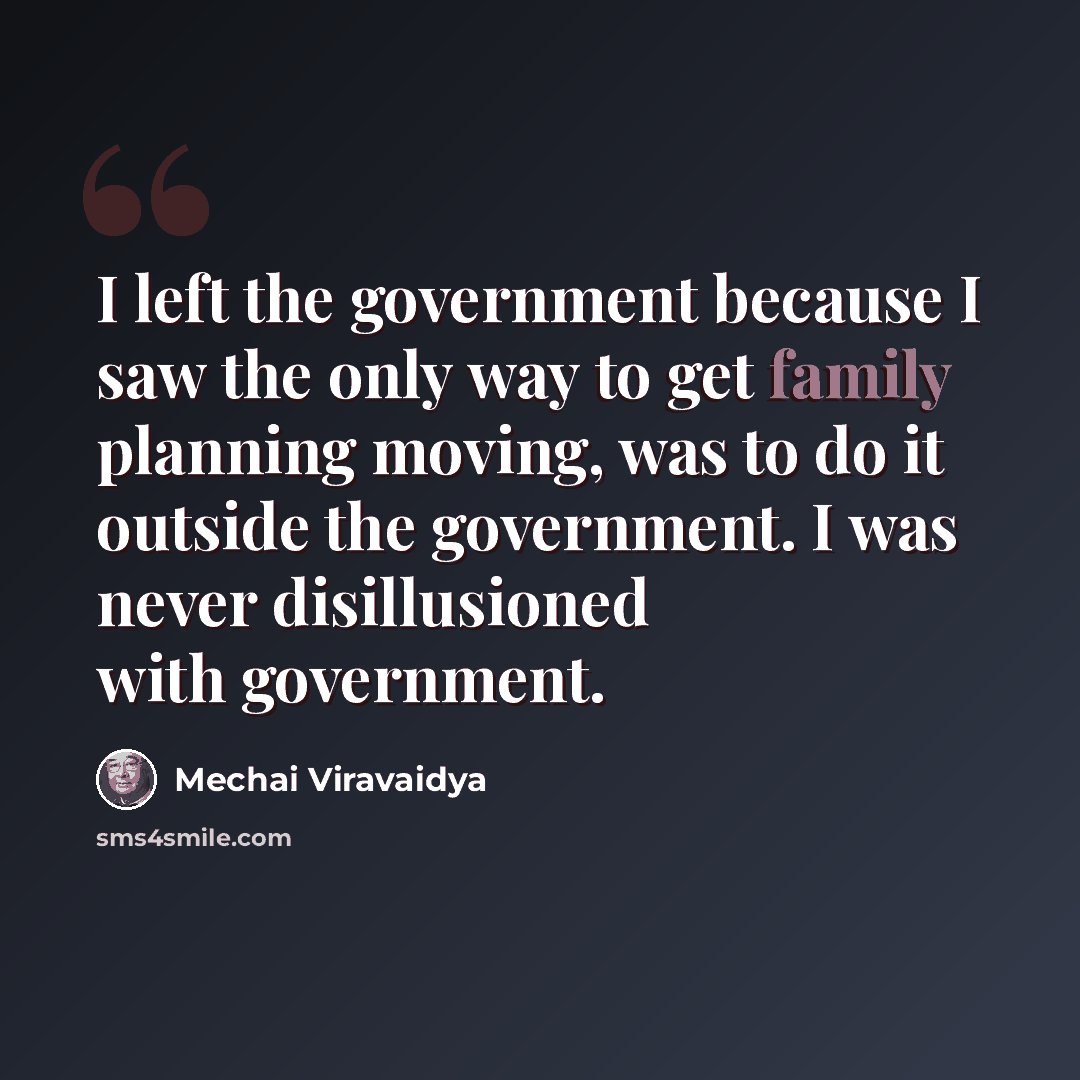 “I left the government because I saw the only way to get family planning moving, was to do it outside the government. I was never disillusioned with government.” quote by Mechai Viravaidya