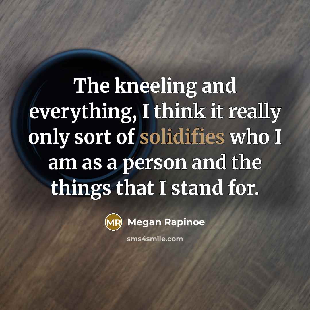 “The kneeling and everything, I think it really only sort of solidifies who I am as a person and the things that I stand for.” quote by Megan Rapinoe