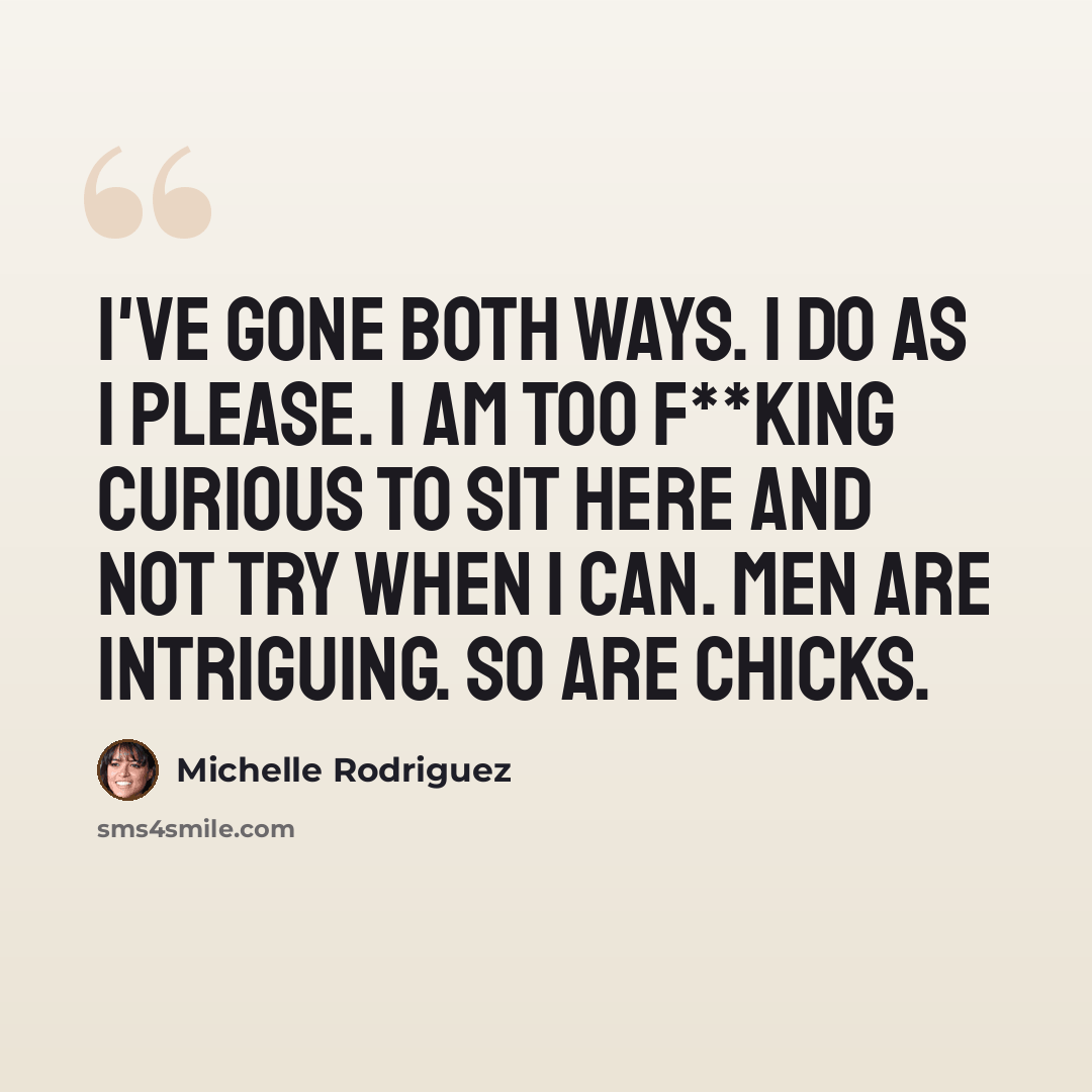 “I've gone both ways. I do as I please. I am too f**king curious to sit here and not try when I can. Men are intriguing. So are chicks.” quote by Michelle Rodriguez