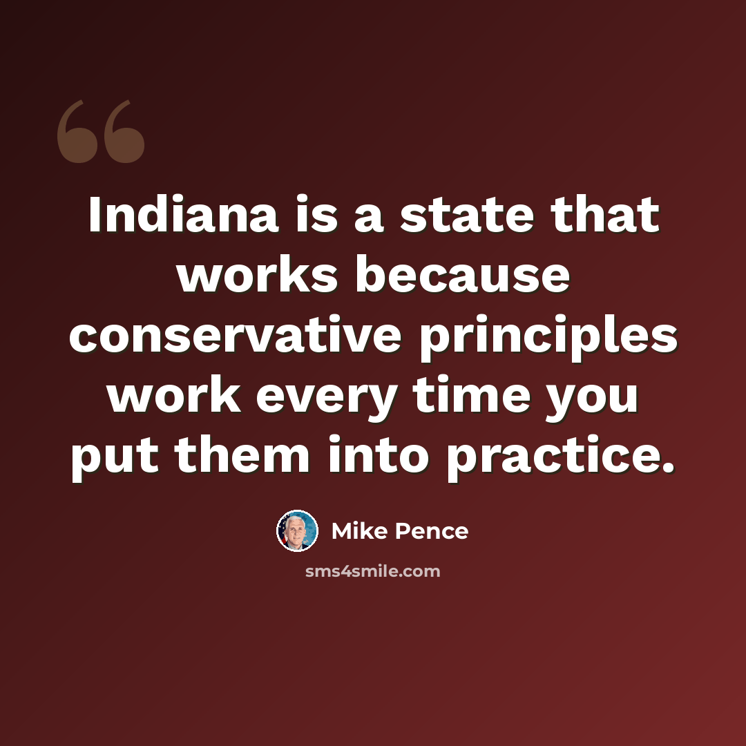 “Indiana is a state that works because conservative principles work every time you put them into practice.” quote by Mike Pence