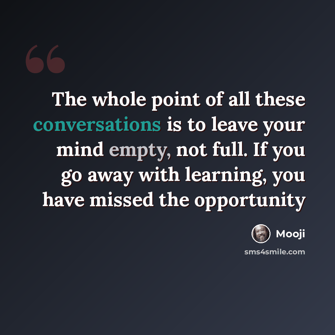 “The whole point of all these conversations is to leave your mind empty, not full. If you go away with learning, you have missed the opportunity” quote by Mooji