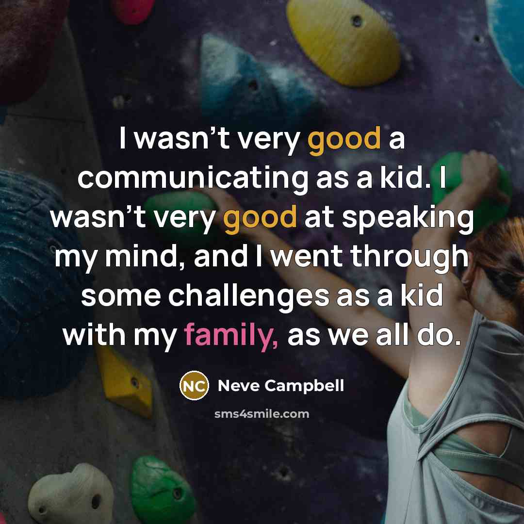 “I wasn't very good a communicating as a kid. I wasn't very good at speaking my mind, and I went through some challenges as a kid with my family, as we all do.” quote by Neve Campbell