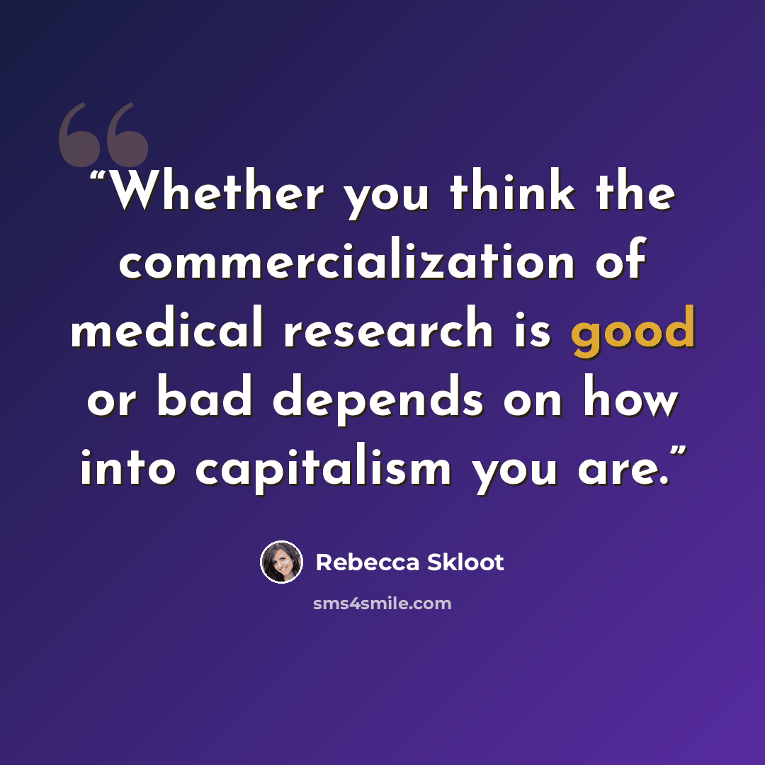 “Whether you think the commercialization of medical research is good or bad depends on how into capitalism you are.” quote by Rebecca Skloot