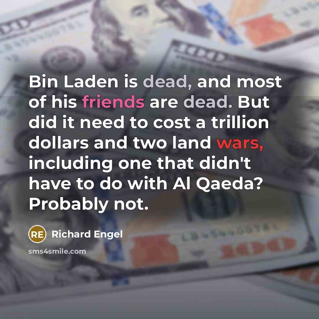 “Bin Laden is dead, and most of his friends are dead. But did it need to cost a trillion dollars and two land wars, including one that didn't have to do with Al Qaeda? Probably not.” quote by Richard Engel