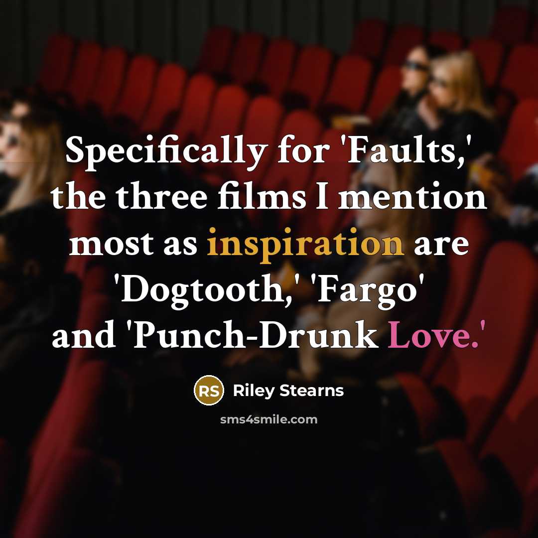 “Specifically for 'Faults,' the three films I mention most as inspiration are 'Dogtooth,' 'Fargo' and 'Punch-Drunk Love.'” quote by Riley Stearns