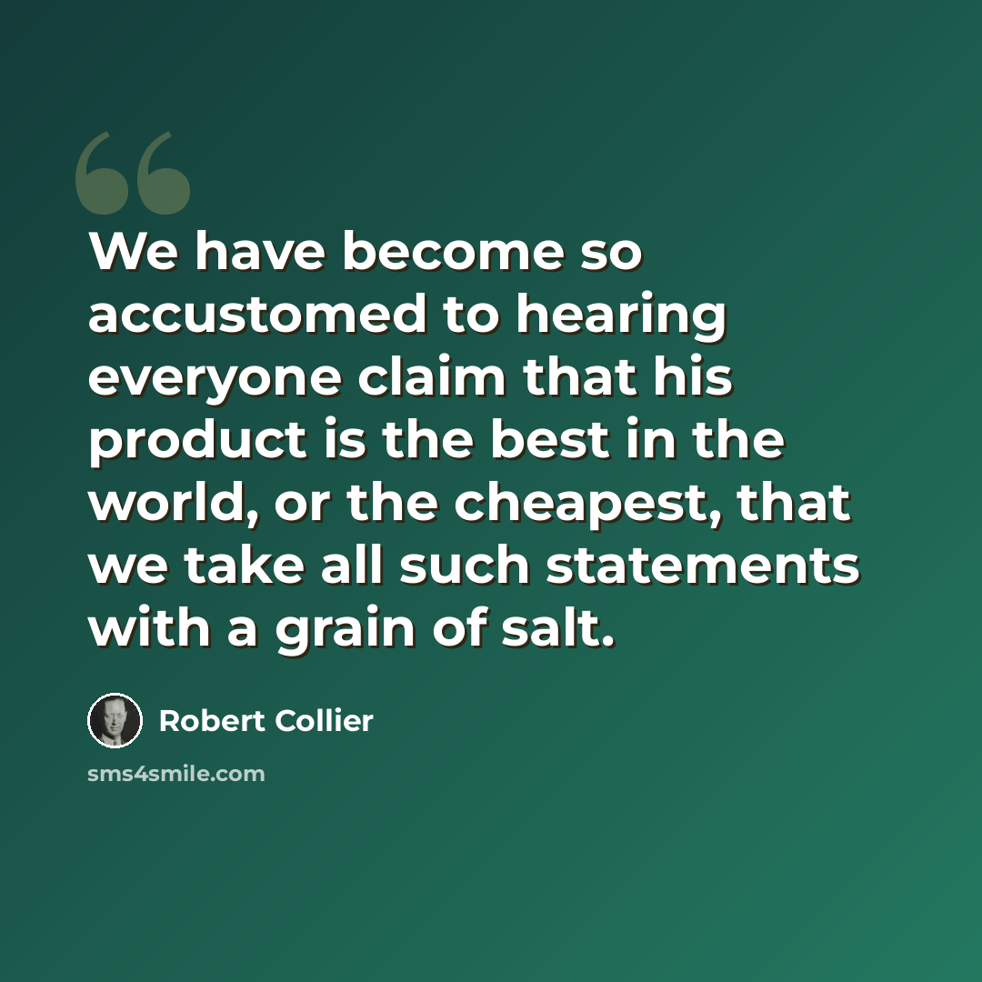 “We have become so accustomed to hearing everyone claim that his product is the best in the world, or the cheapest, that we take all such statements with a grain of salt.” quote by Robert Collier