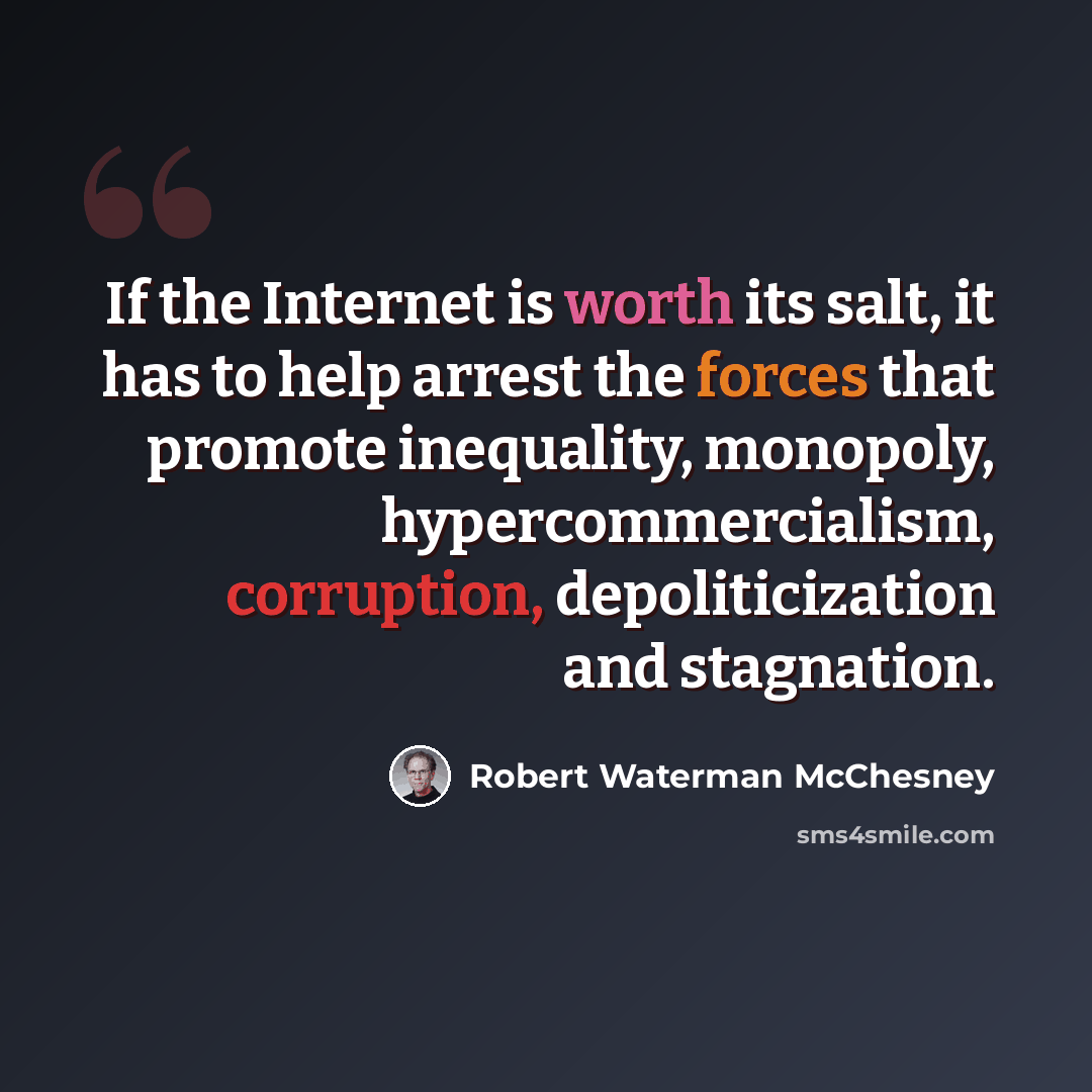 “If the Internet is worth its salt, it has to help arrest the forces that promote inequality, monopoly, hypercommercialism, corruption, depoliticization and stagnation.” quote by Robert Waterman McChesney