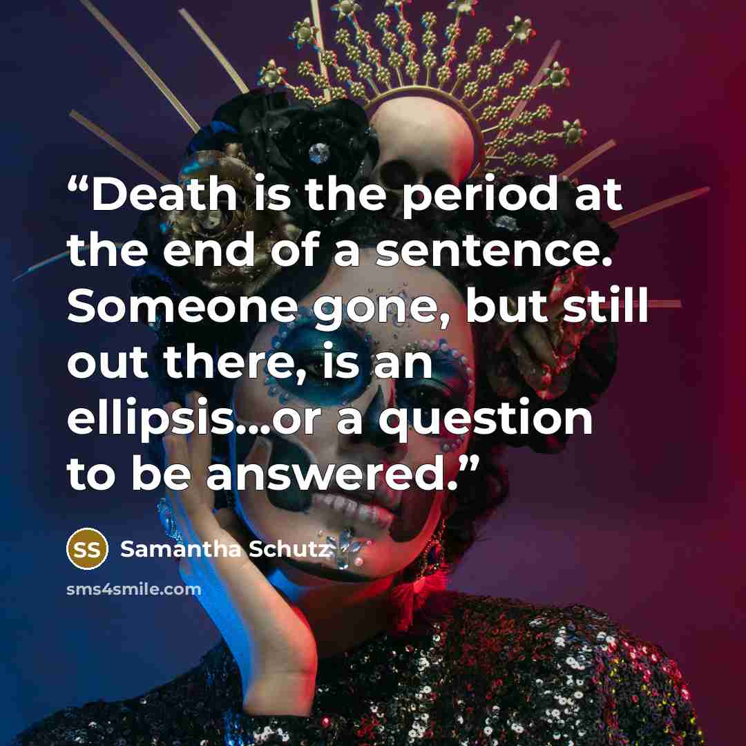 “Death is the period at the end of a sentence. Someone gone, but still out there, is an ellipsis...or a question to be answered.” quote by Samantha Schutz