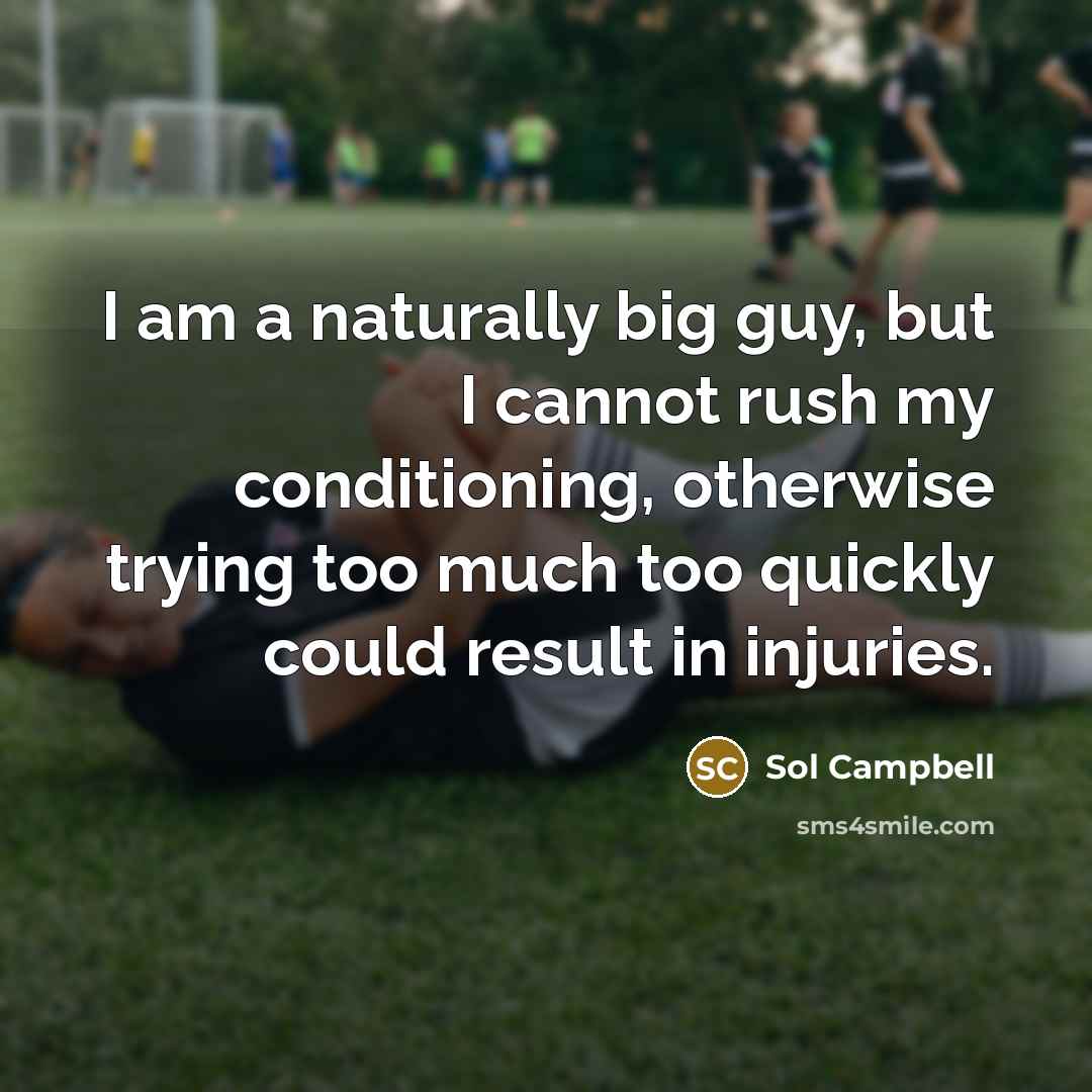 “I am a naturally big guy, but I cannot rush my conditioning, otherwise trying too much too quickly could result in injuries.” quote by Sol Campbell