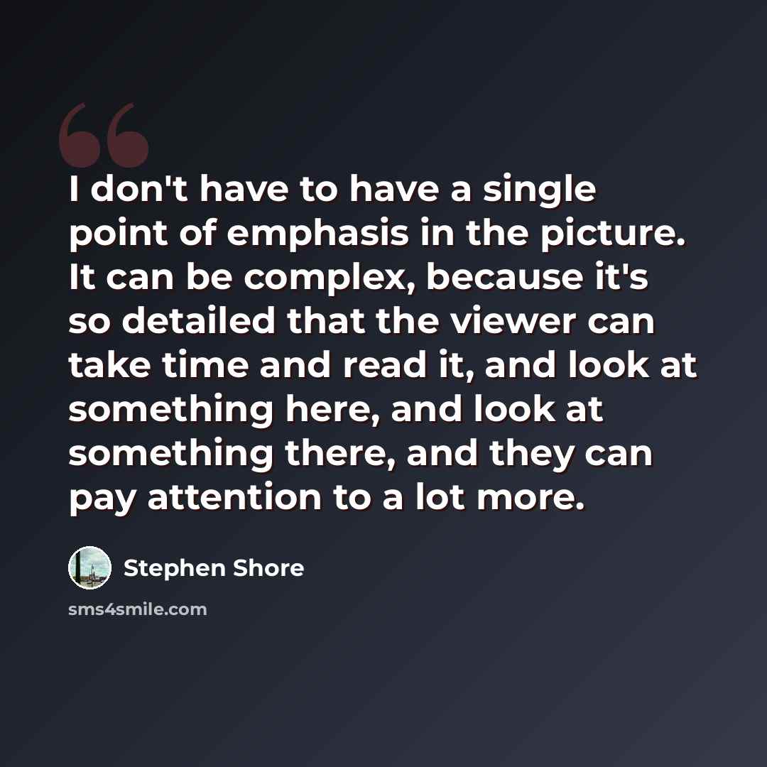 “I don't have to have a single point of emphasis in the picture. It can be complex, because it's so detailed that the viewer can take time and read it, and look at something here, and look at something there, and they can pay attention to a lot more.” quote by Stephen Shore