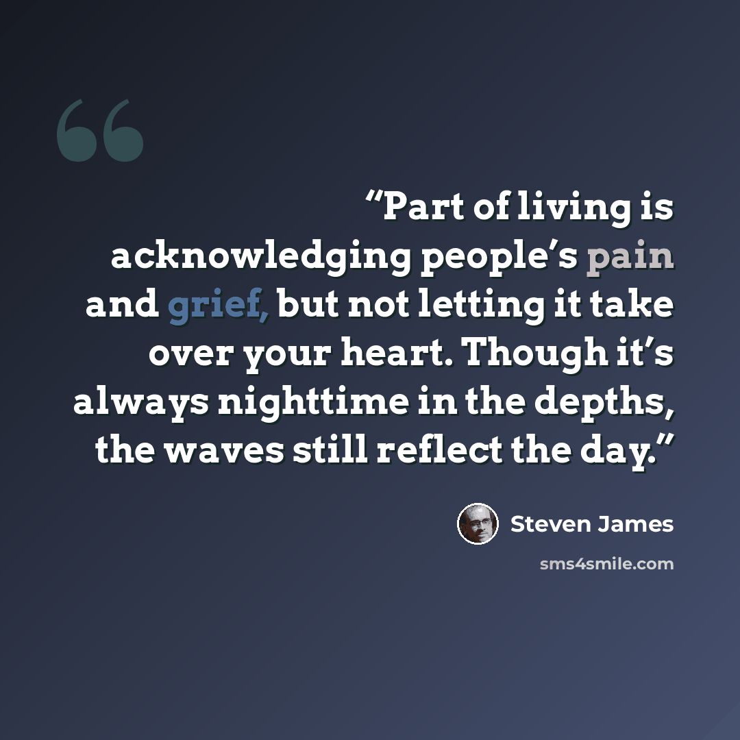 “Part of living is acknowledging people’s pain and grief, but not letting it take over your heart. Though it’s always nighttime in the depths, the waves still reflect the day.” quote by Steven James