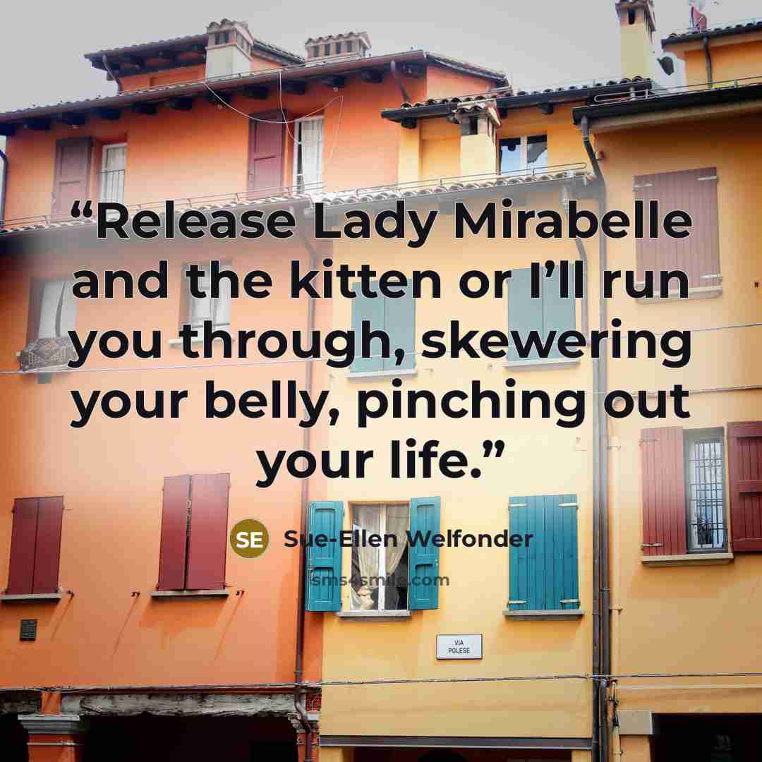 “Release Lady Mirabelle and the kitten or I’ll run you through, skewering your belly, pinching out your life.” quote by Sue-Ellen Welfonder