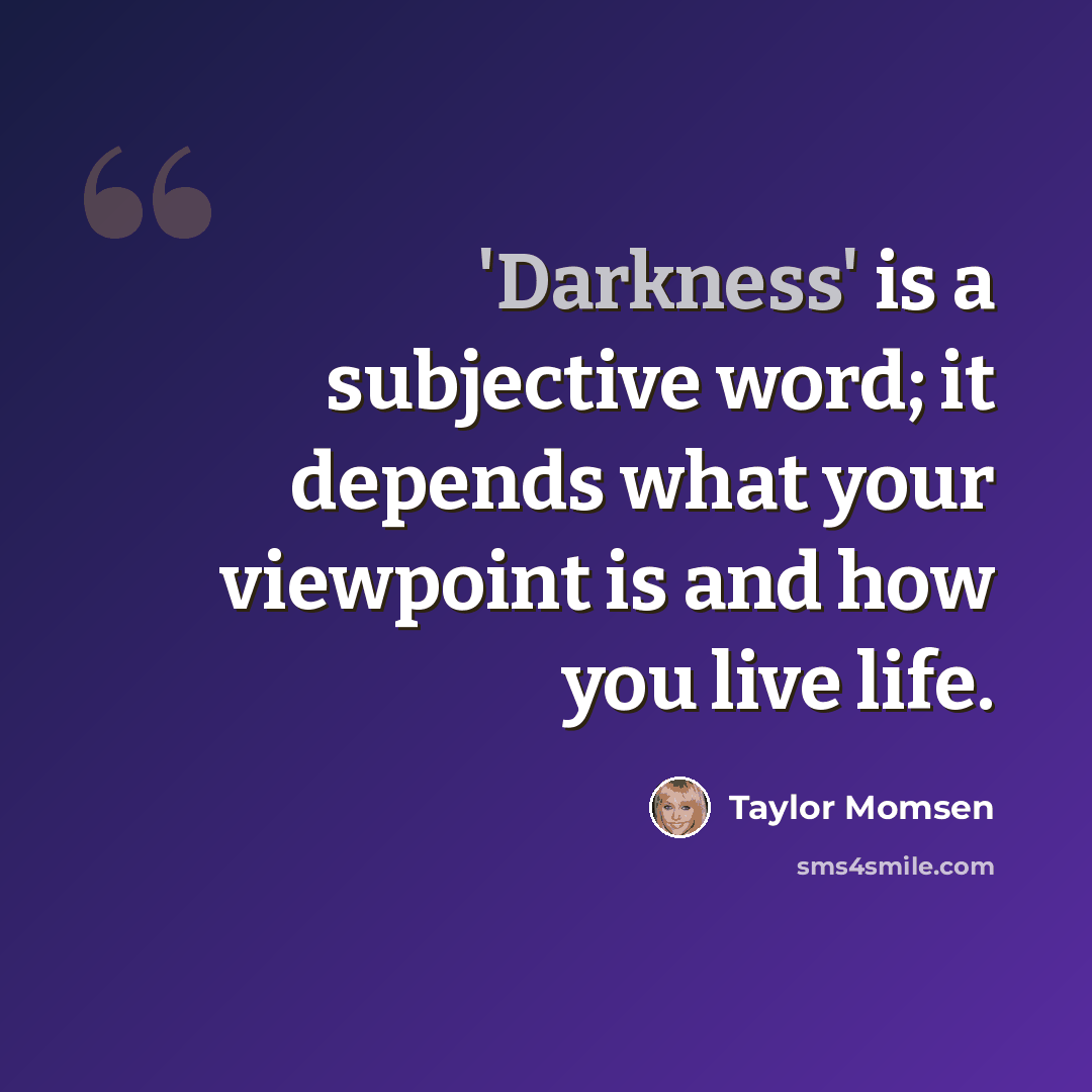 “'Darkness' is a subjective word; it depends what your viewpoint is and how you live life.” quote by Taylor Momsen