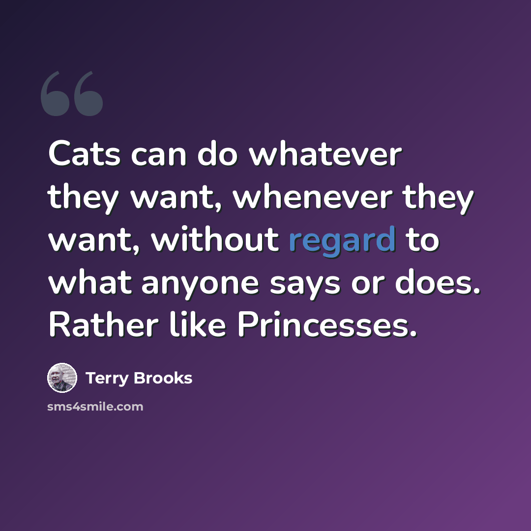 “Cats can do whatever they want, whenever they want, without regard to what anyone says or does. Rather like Princesses.” quote by Terry Brooks