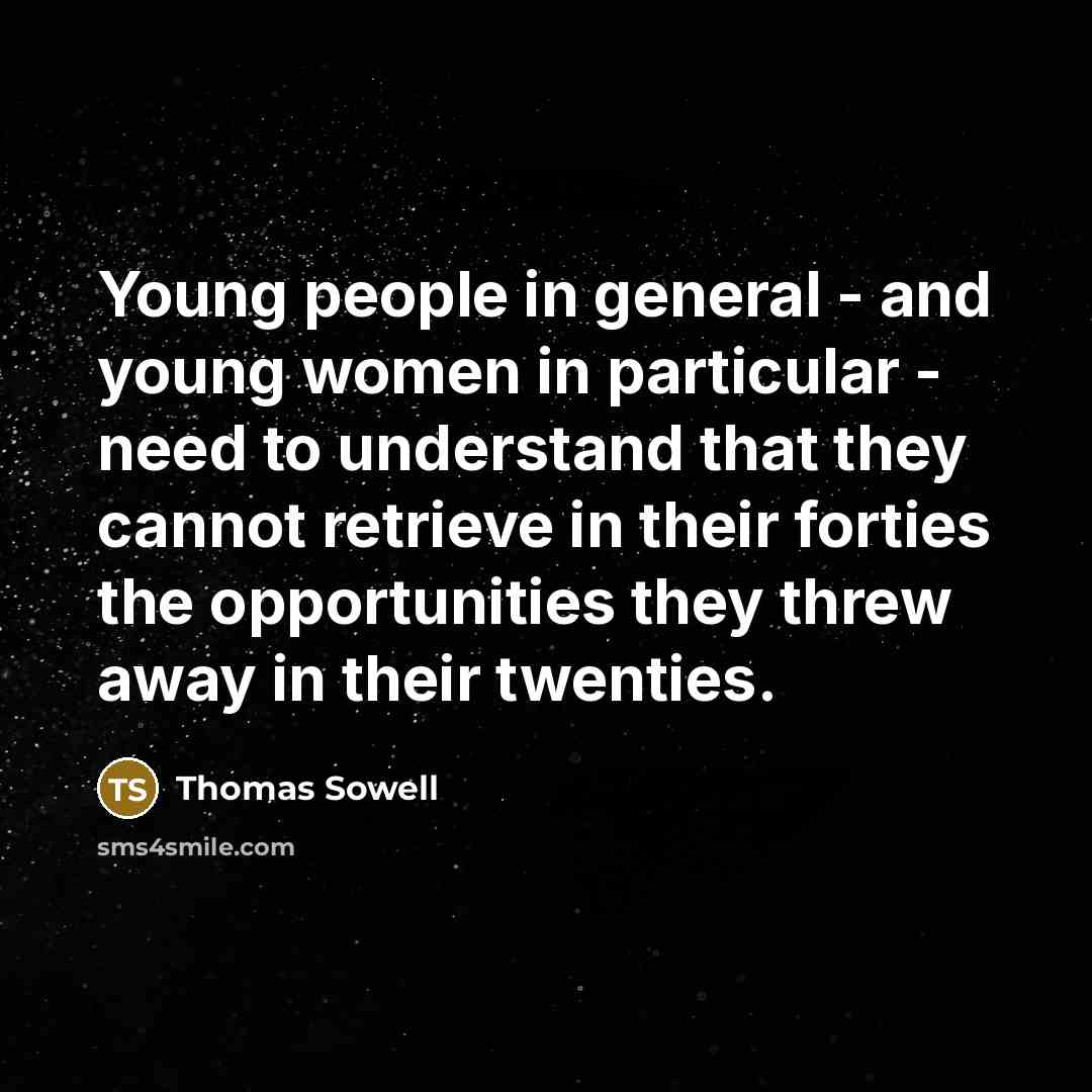 “Young people in general - and young women in particular - need to understand that they cannot retrieve in their forties the opportunities they threw away in their twenties.” quote by Thomas Sowell