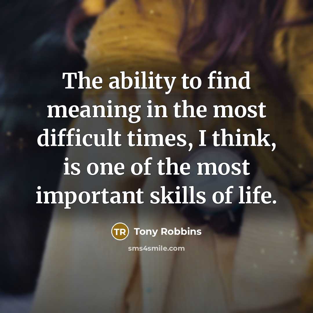 “The ability to find meaning in the most difficult times, I think, is one of the most important skills of life.” quote by Tony Robbins