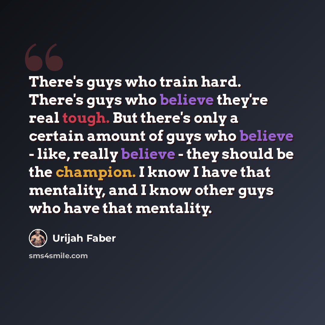 “There's guys who train hard. There's guys who believe they're real tough. But there's only a certain amount of guys who believe - like, really believe - they should be the champion. I know I have that mentality, and I know other guys who have that mentality.” quote by Urijah Faber