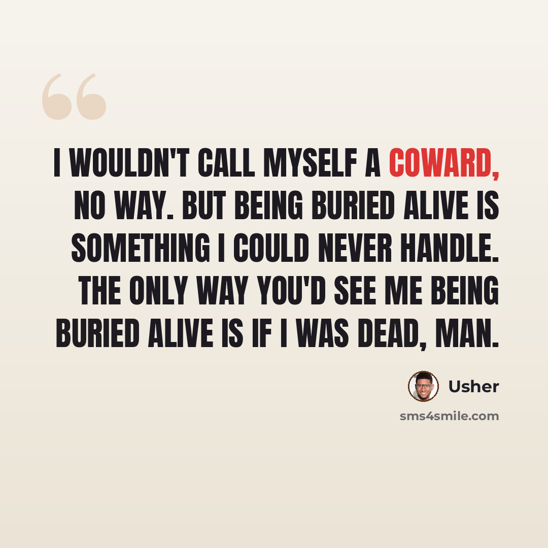 “I wouldn't call myself a coward, no way. But being buried alive is something I could never handle. The only way you'd see me being buried alive is if I was dead, man.” quote by Usher