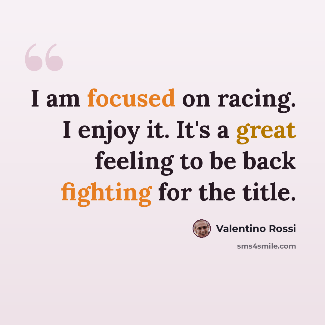 “I am focused on racing. I enjoy it. It's a great feeling to be back fighting for the title.” quote by Valentino Rossi