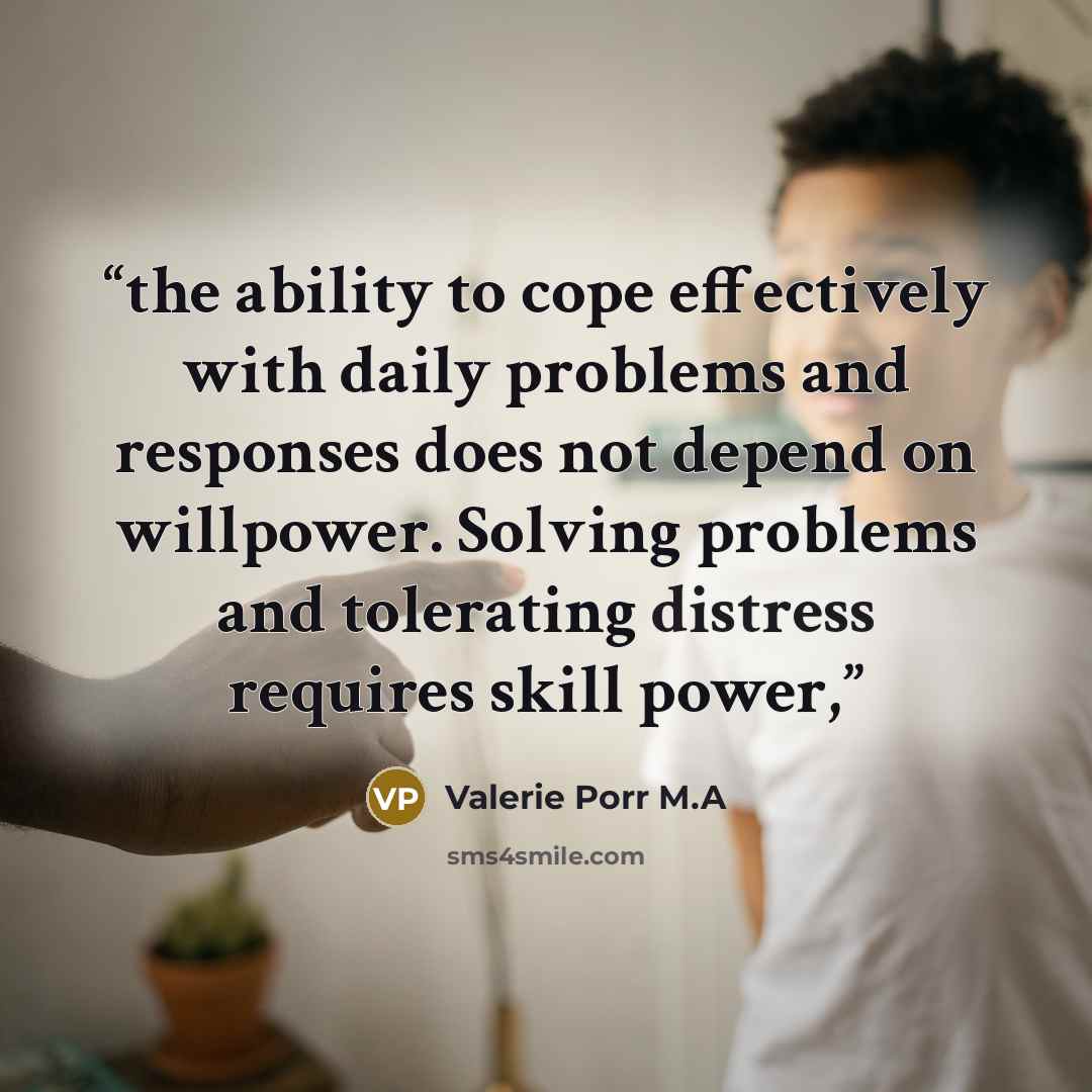 “the ability to cope effectively with daily problems and responses does not depend on willpower. Solving problems and tolerating distress requires skill power,” quote by Valerie Porr M.A