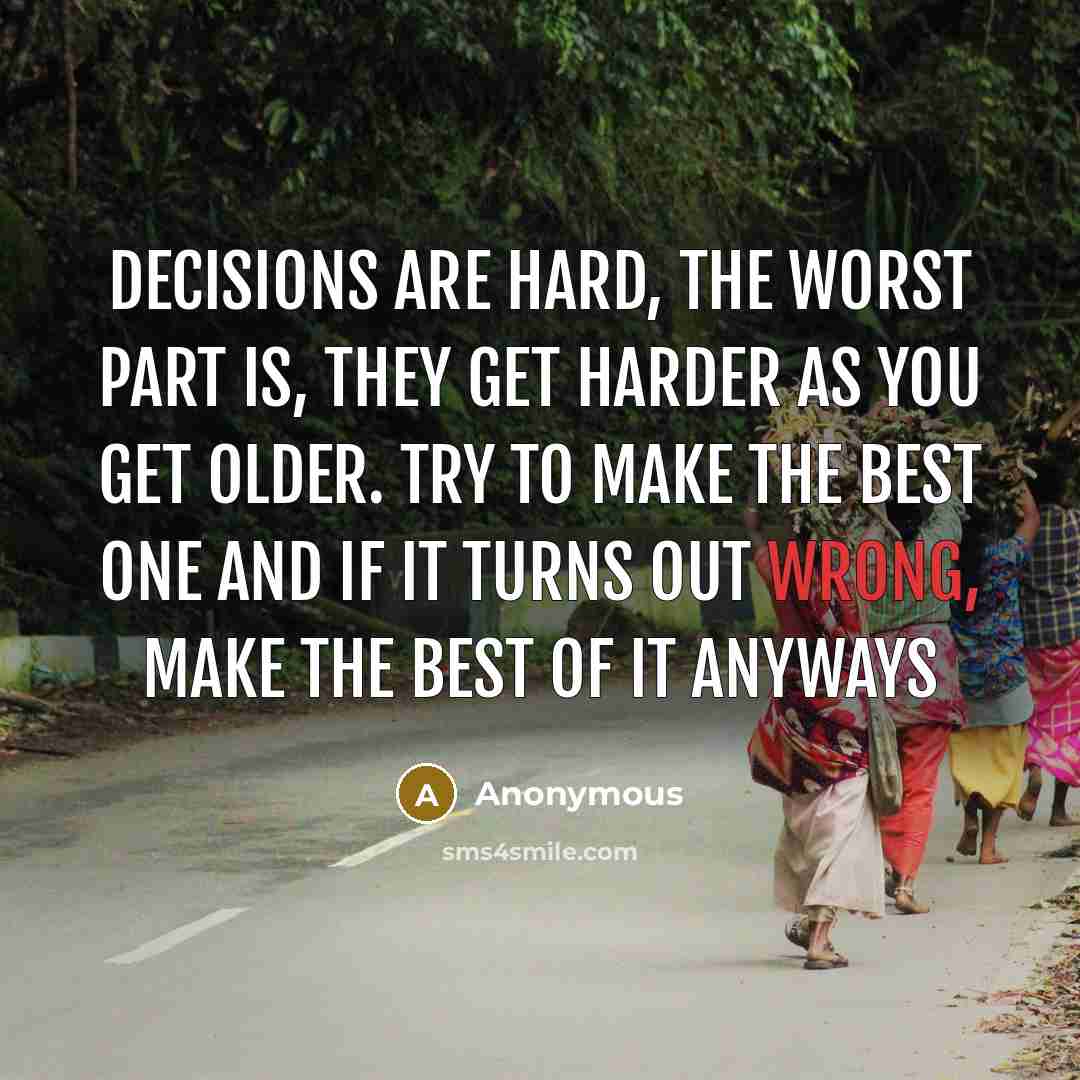 “Decisions are hard, the worst part is, they get harder as you get older. Try to make the best one and if it turns out wrong, make the best of it anyways” quote by Anonymous