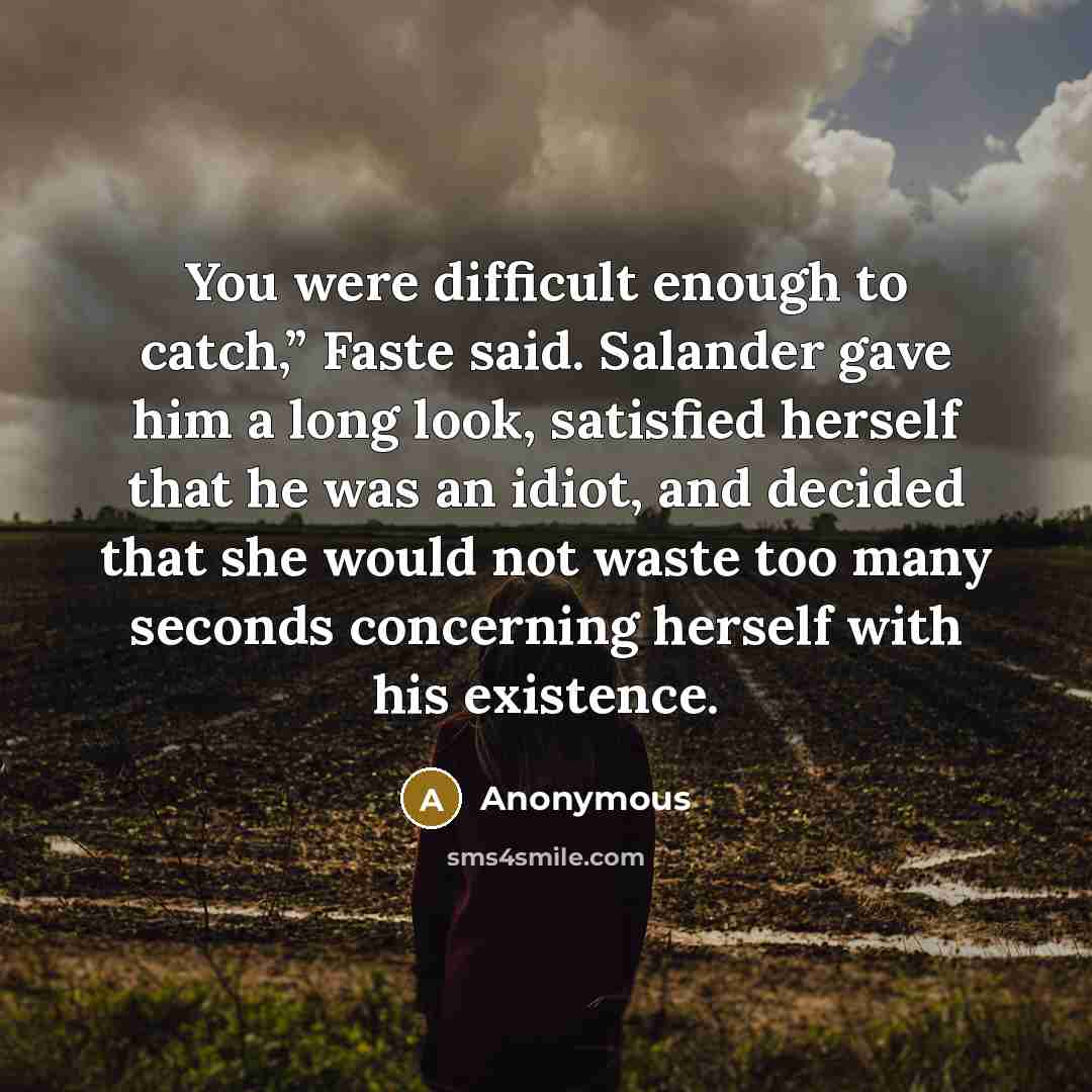 “You were difficult enough to catch,” Faste said. Salander gave him a long look, satisfied herself that he was an idiot, and decided that she would not waste too many seconds concerning herself with his existence.” quote by Anonymous