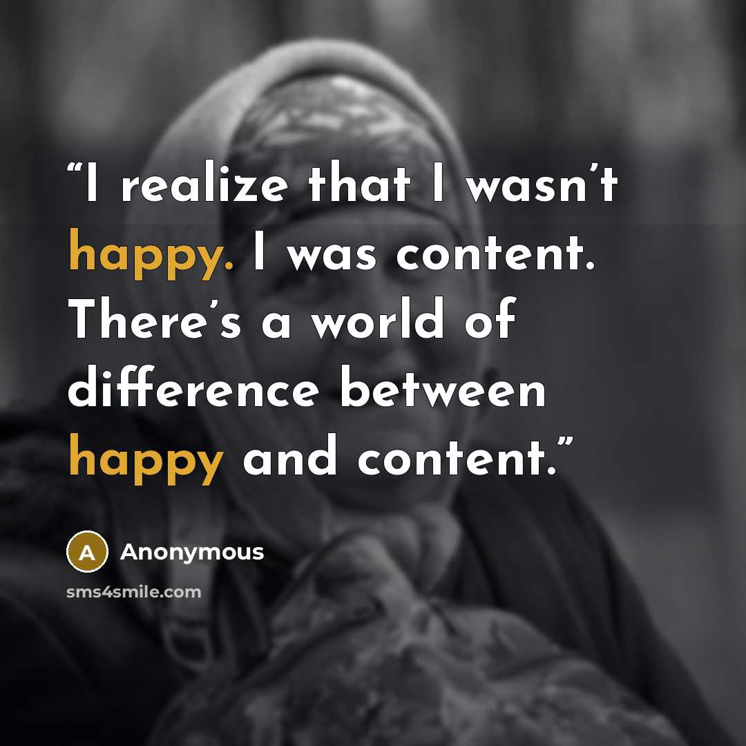 “I realize that I wasn’t happy. I was content. There’s a world of difference between happy and content.” quote by Anonymous