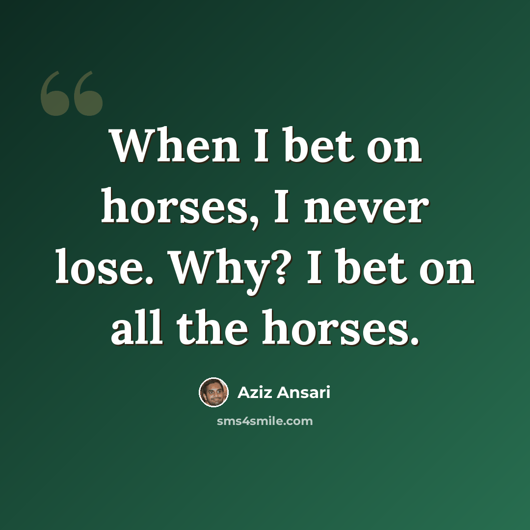 “When I bet on horses, I never lose. Why? I bet on all the horses.” quote by Aziz Ansari