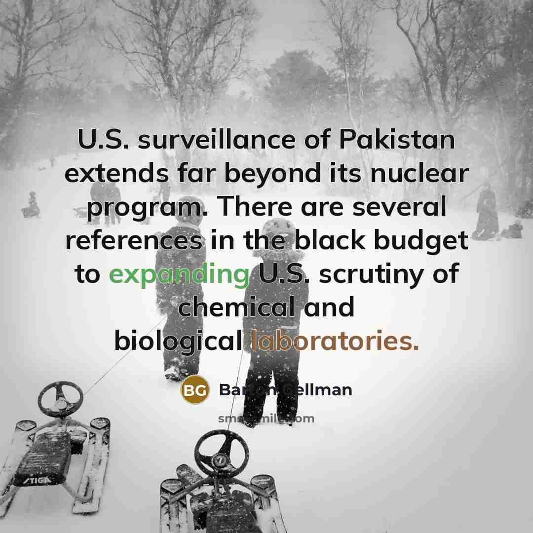 “U.S. surveillance of Pakistan extends far beyond its nuclear program. There are several references in the black budget to expanding U.S. scrutiny of chemical and biological laboratories.” quote by Barton Gellman