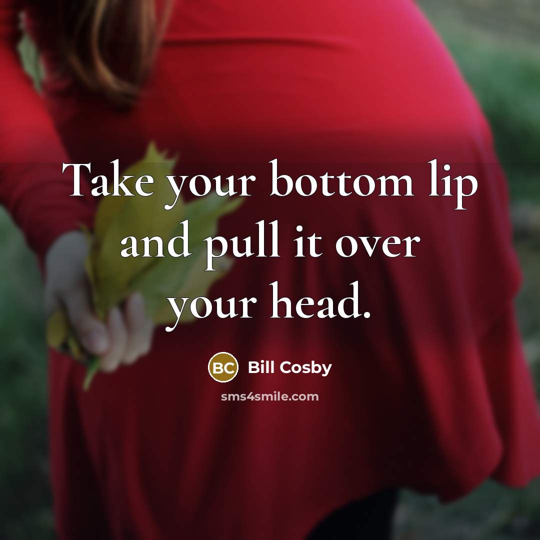 “Take your bottom lip and pull it over your head.” quote by Bill Cosby