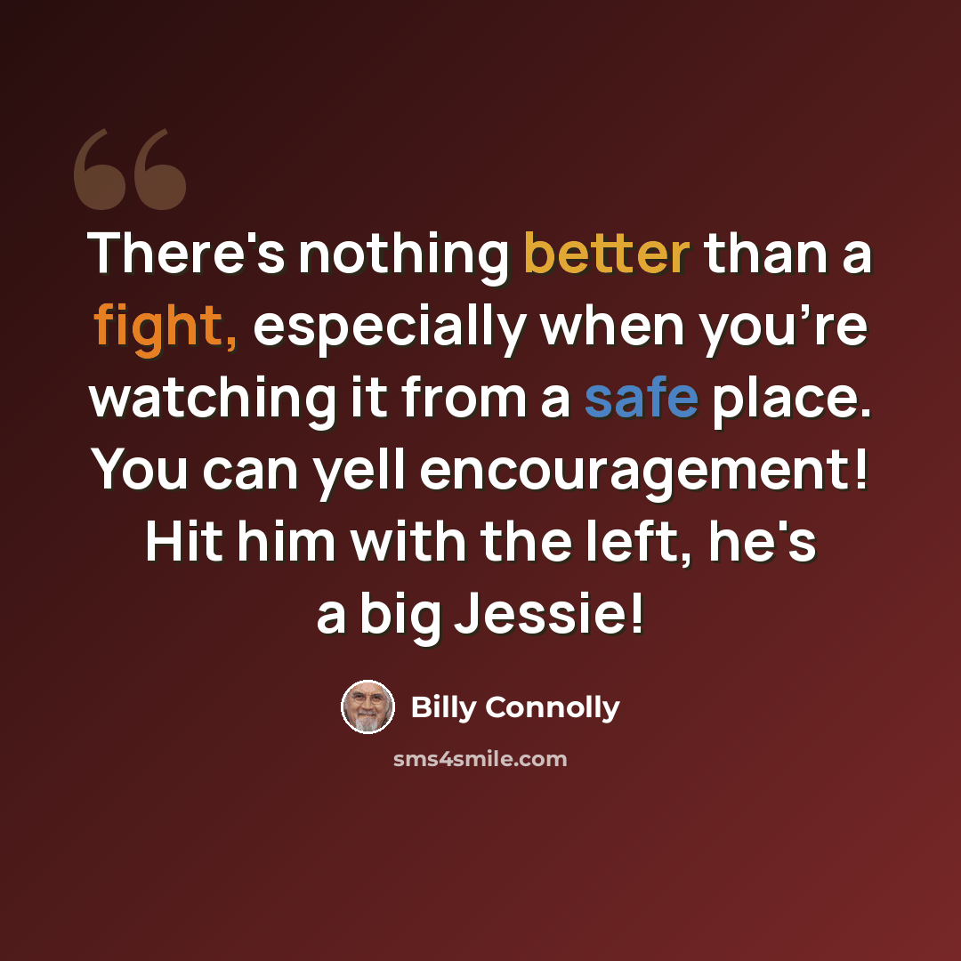 “There's nothing better than a fight, especially when you're watching it from a safe place. You can yell encouragement! Hit him with the left, he's a big Jessie!” quote by Billy Connolly