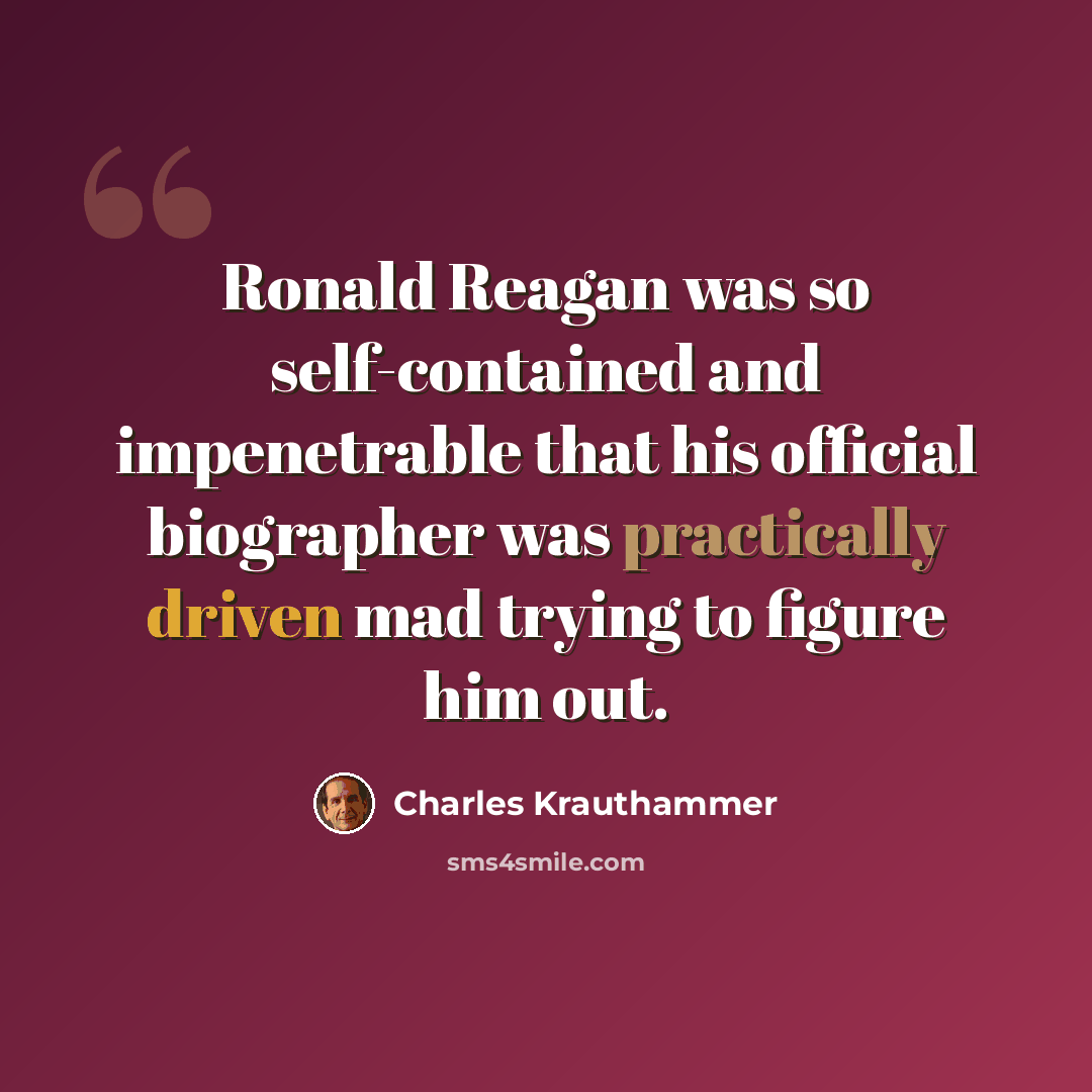 “Ronald Reagan was so self-contained and impenetrable that his official biographer was practically driven mad trying to figure him out.” quote by Charles Krauthammer