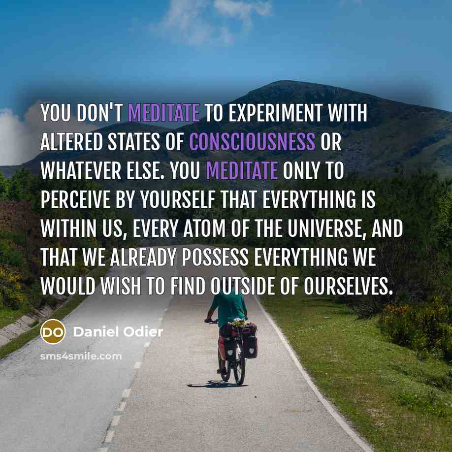 “You don't meditate to experiment with altered states of consciousness or whatever else. You meditate only to perceive by yourself that everything is within us, every atom of the universe, and that we already possess everything we would wish to find outside of ourselves.” quote by Daniel Odier