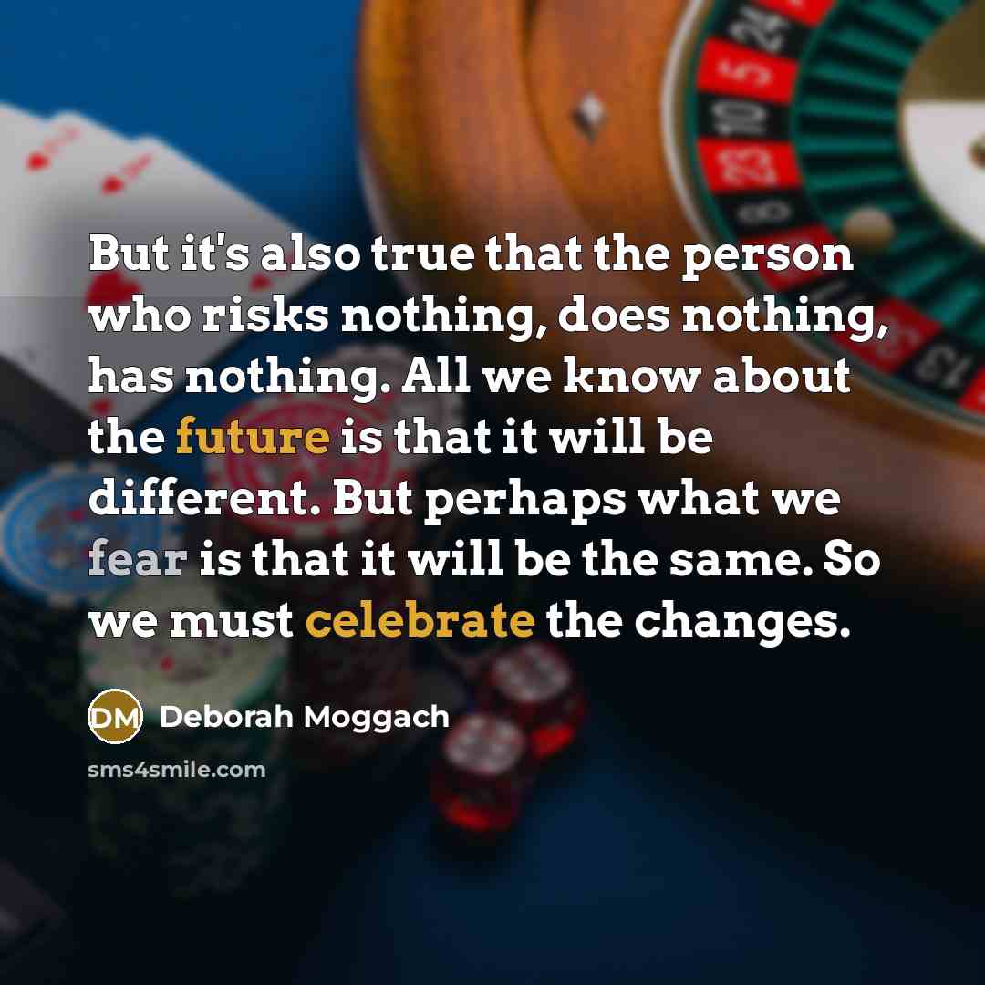“But it's also true that the person who risks nothing, does nothing, has nothing. All we know about the future is that it will be different. But perhaps what we fear is that it will be the same. So we must celebrate the changes.” quote by Deborah Moggach