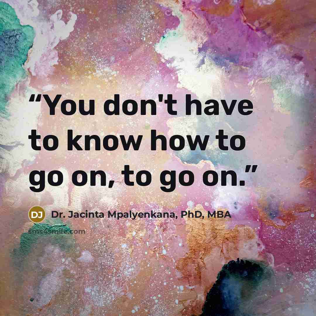 “You don't have to know how to go on, to go on.” quote by Dr. Jacinta Mpalyenkana, PhD, MBA