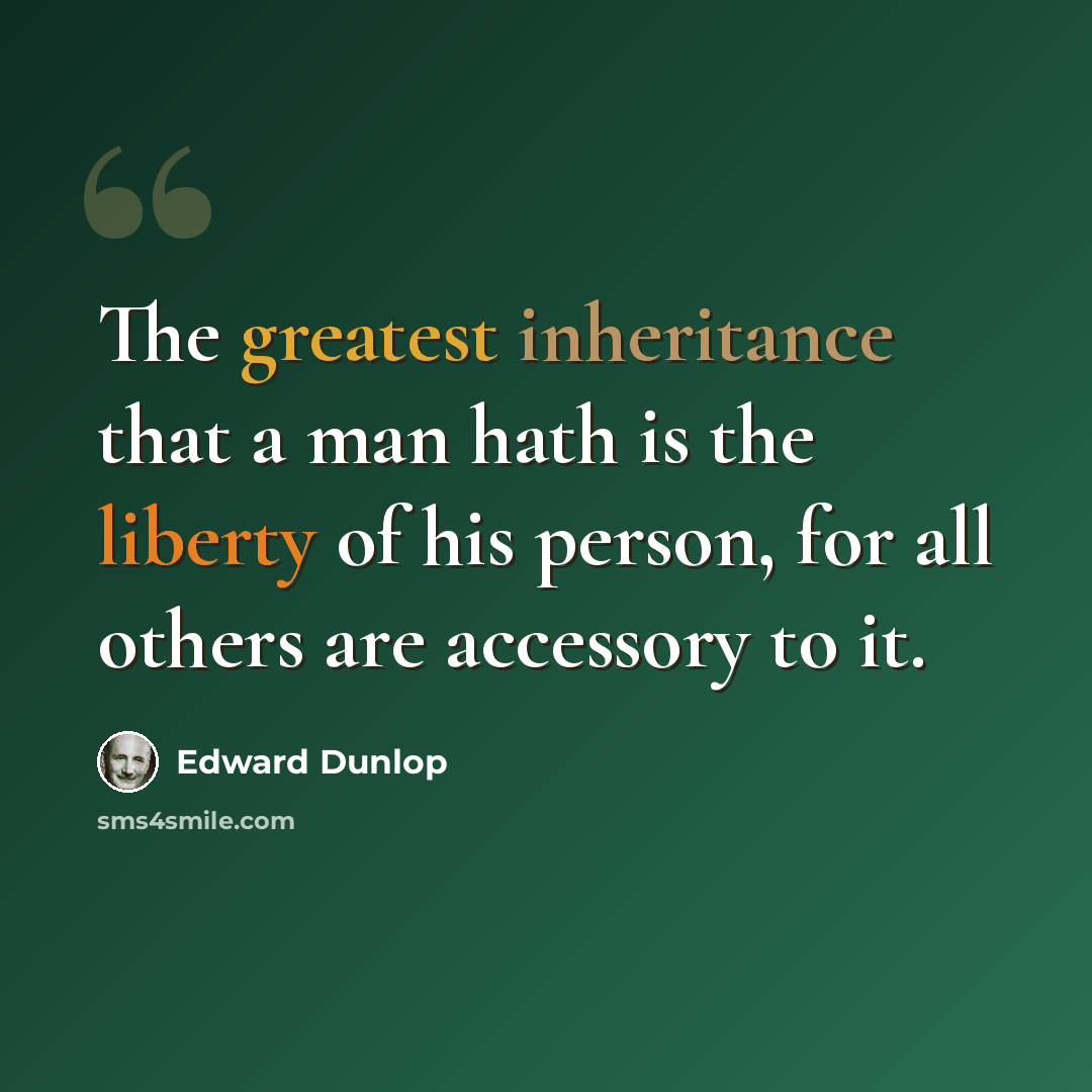 “The greatest inheritance that a man hath is the liberty of his person, for all others are accessory to it.” quote by Edward Dunlop