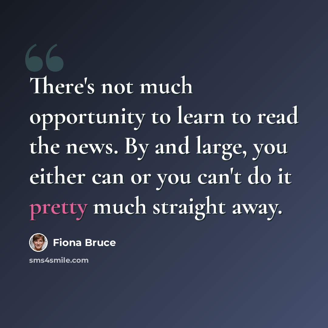 “There's not much opportunity to learn to read the news. By and large, you either can or you can't do it pretty much straight away.” quote by Fiona Bruce