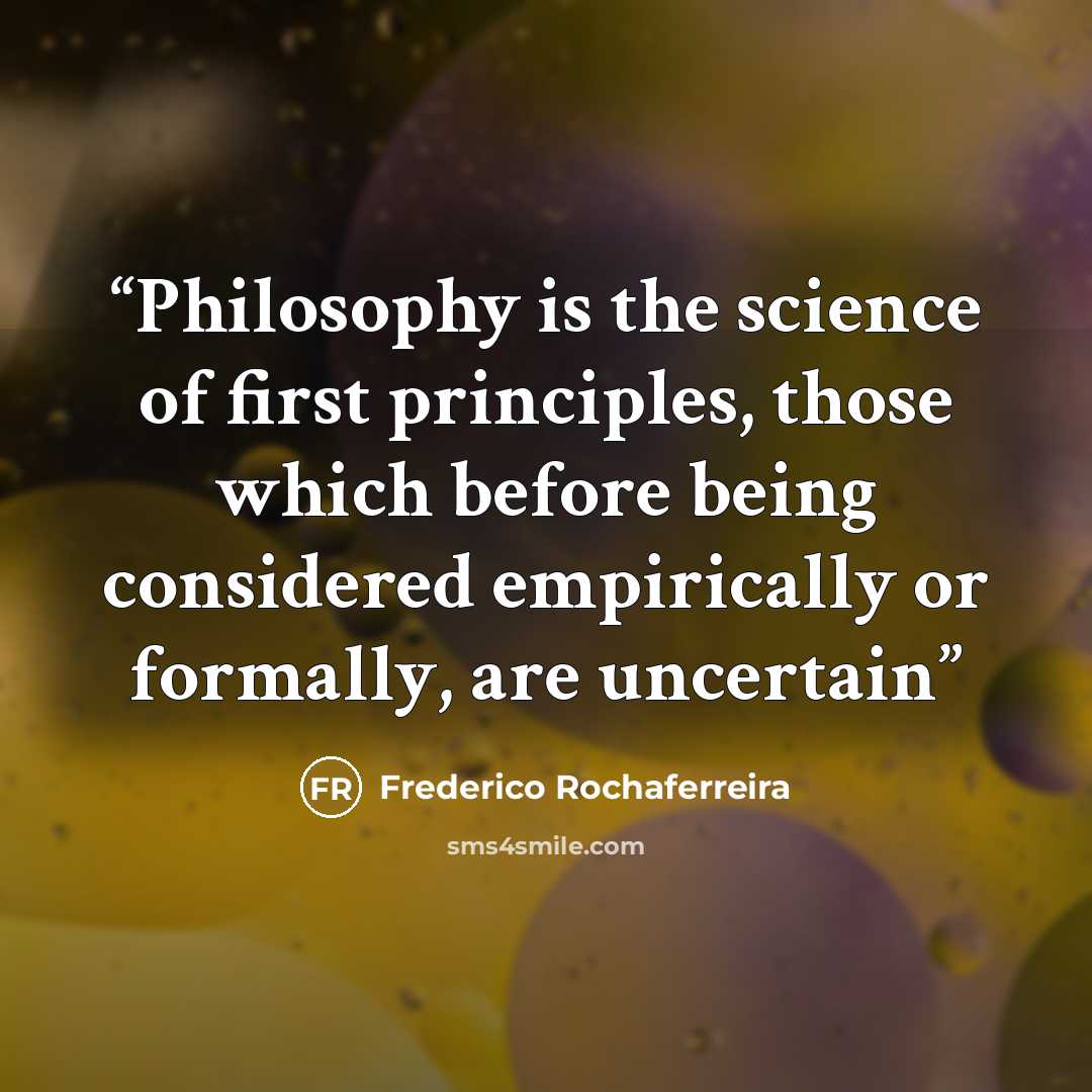 “Philosophy is the science of first principles, those which before being considered empirically or formally, are uncertain” quote by Frederico Rochaferreira