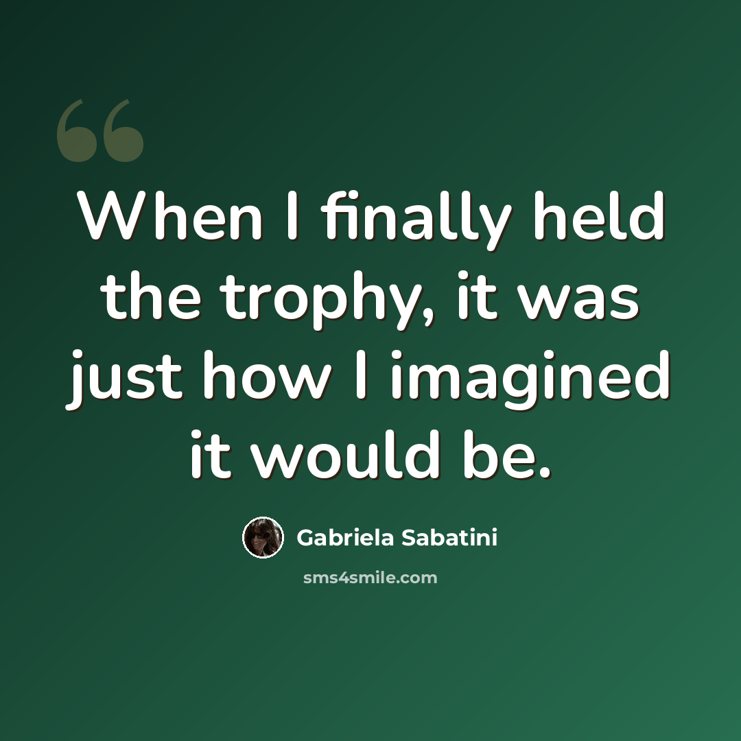 “When I finally held the trophy, it was just how I imagined it would be.” quote by Gabriela Sabatini