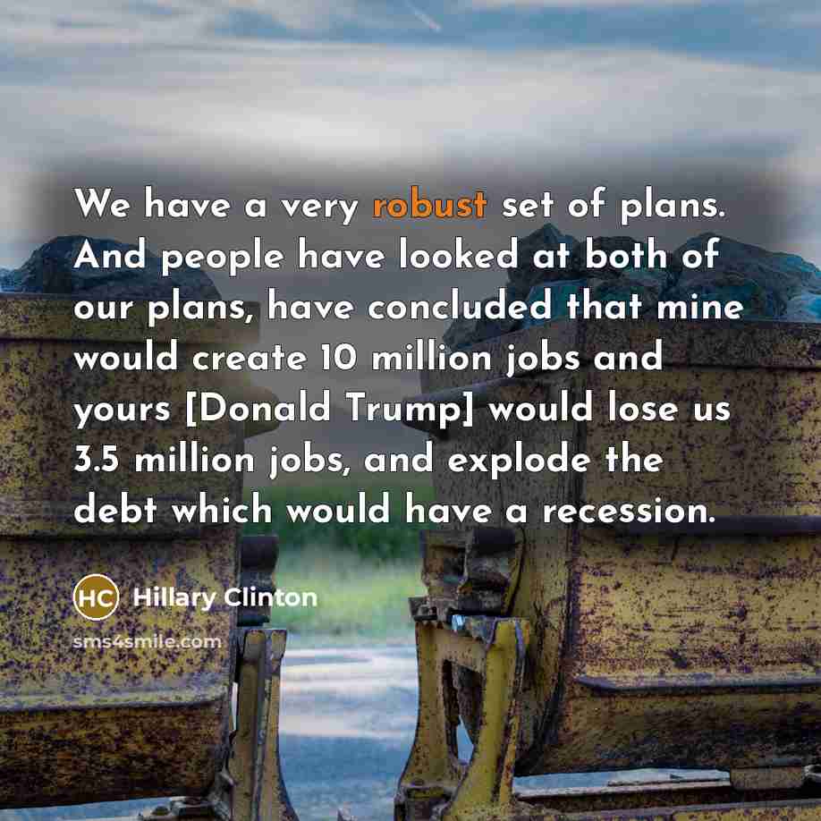“We have a very robust set of plans. And people have looked at both of our plans, have concluded that mine would create 10 million jobs and yours [Donald Trump] would lose us 3.5 million jobs, and explode the debt which would have a recession.” quote by Hillary Clinton