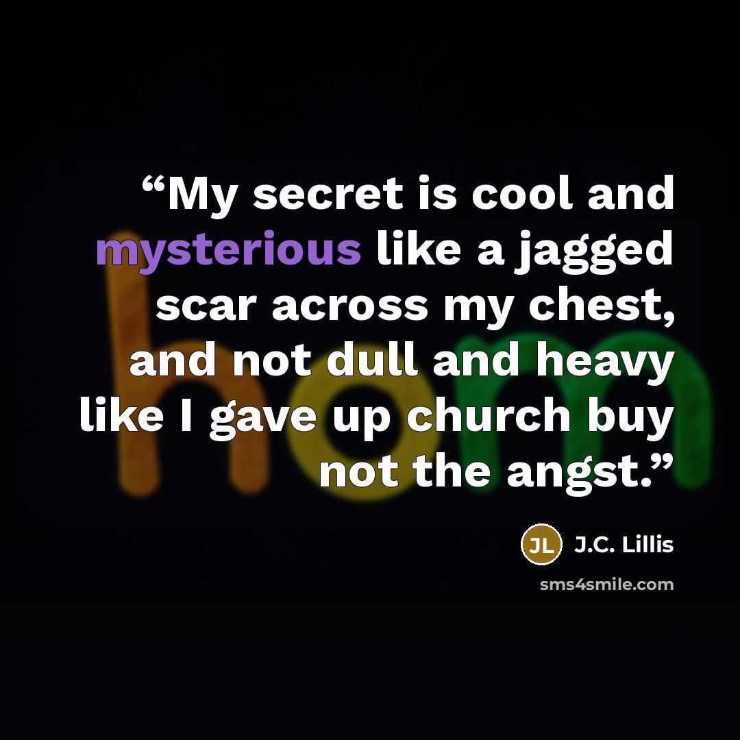 “My secret is cool and mysterious like a jagged scar across my chest, and not dull and heavy like I gave up church buy not the angst.” quote by J.C. Lillis