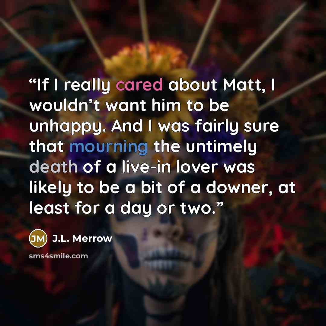 “If I really cared about Matt, I wouldn’t want him to be unhappy. And I was fairly sure that mourning the untimely death of a live-in lover was likely to be a bit of a downer, at least for a day or two.” quote by J.L. Merrow