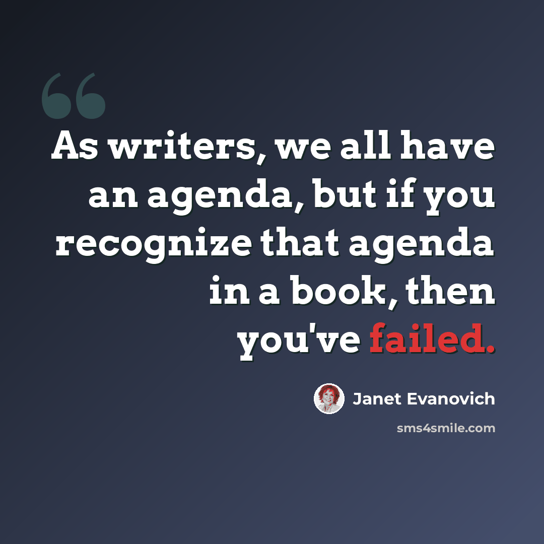 “As writers, we all have an agenda, but if you recognize that agenda in a book, then you've failed.” quote by Janet Evanovich