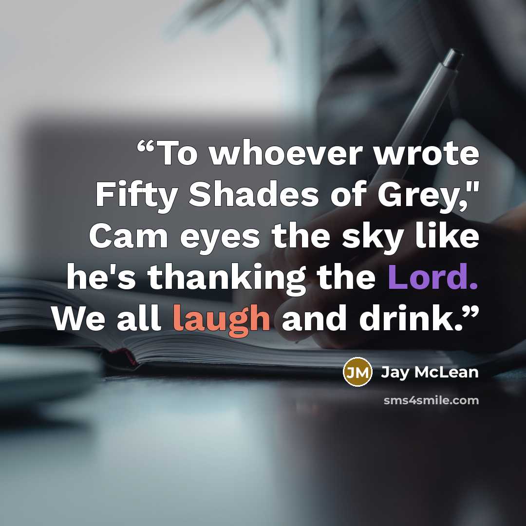 “To whoever wrote Fifty Shades of Grey," Cam eyes the sky like he's thanking the Lord. We all laugh and drink.” quote by Jay McLean