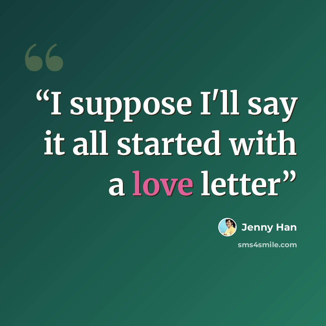 “I suppose I'll say it all started with a love letter” quote by Jenny Han