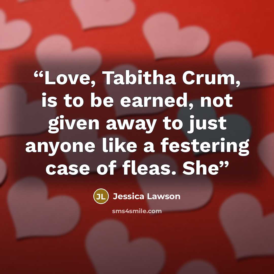 “Love, Tabitha Crum, is to be earned, not given away to just anyone like a festering case of fleas. She” quote by Jessica Lawson