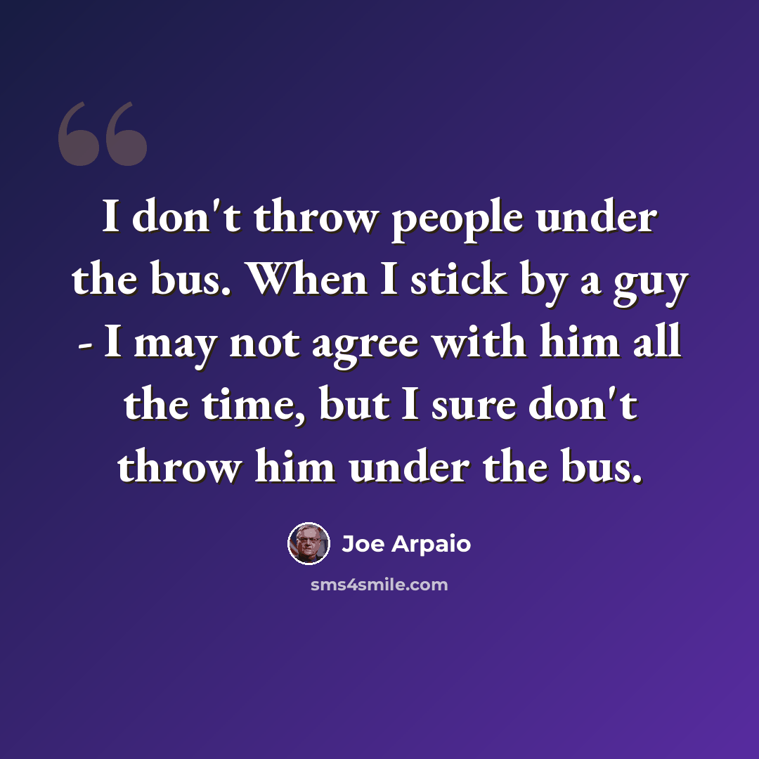 “I don't throw people under the bus. When I stick by a guy - I may not agree with him all the time, but I sure don't throw him under the bus.” quote by Joe Arpaio