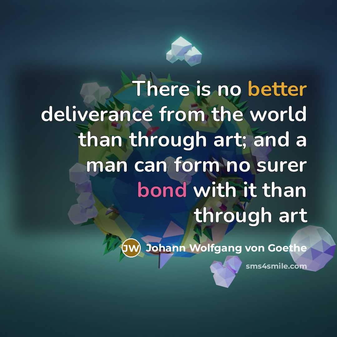 “There is no better deliverance from the world than through art; and a man can form no surer bond with it than through art” quote by Johann Wolfgang Von Goethe