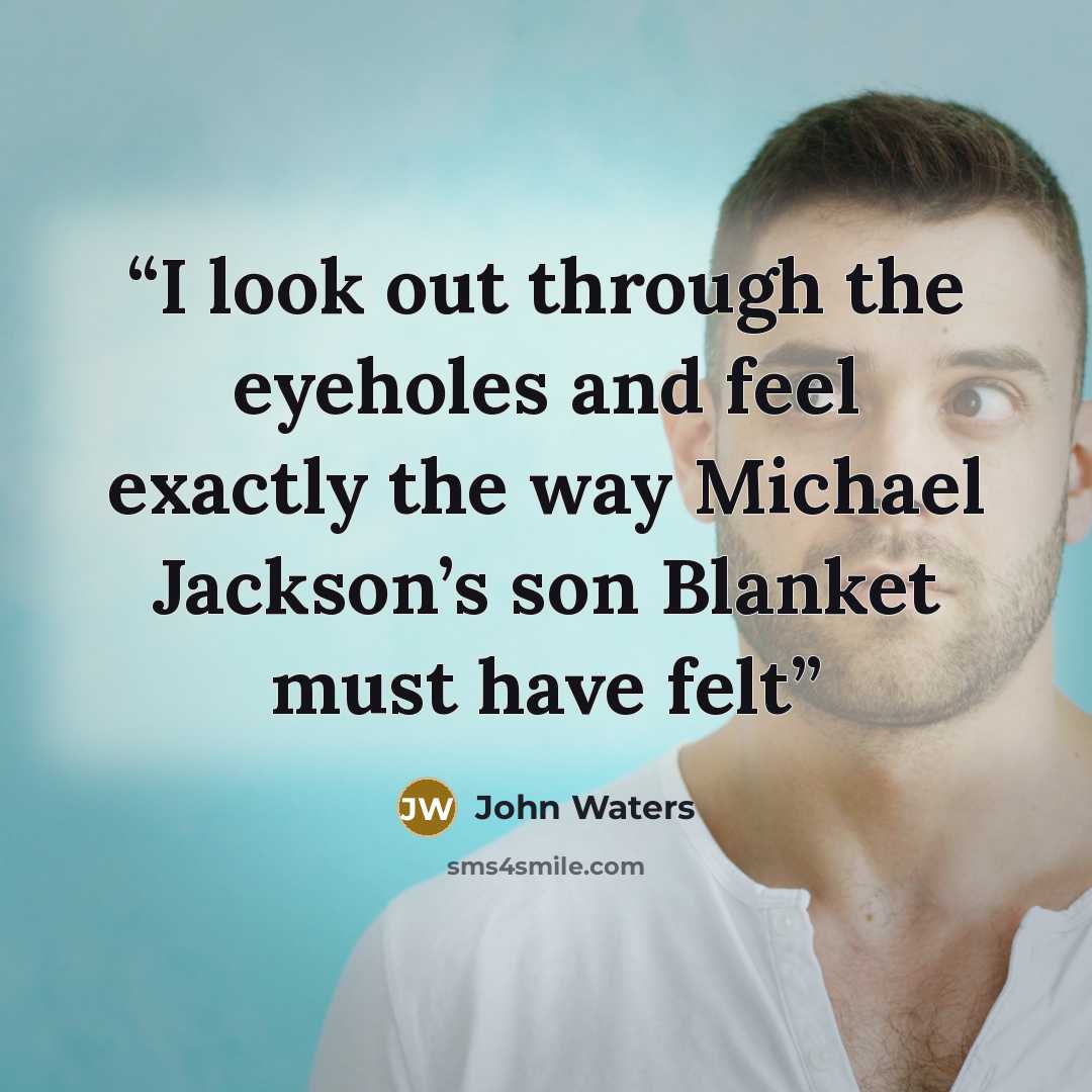 “I look out through the eyeholes and feel exactly the way Michael Jackson’s son Blanket must have felt” quote by John Waters